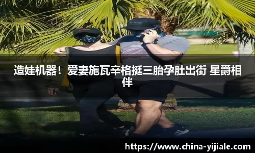 NG造娃机器！爱妻施瓦辛格挺三胎孕肚出街 星爵相伴